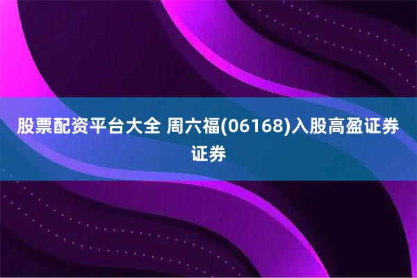 股票配资平台大全 周六福(06168)入股高盈证券证券