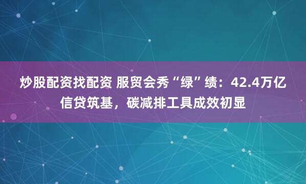 炒股配资找配资 服贸会秀“绿”绩：42.4万亿信贷筑基，碳减排工具成效初显