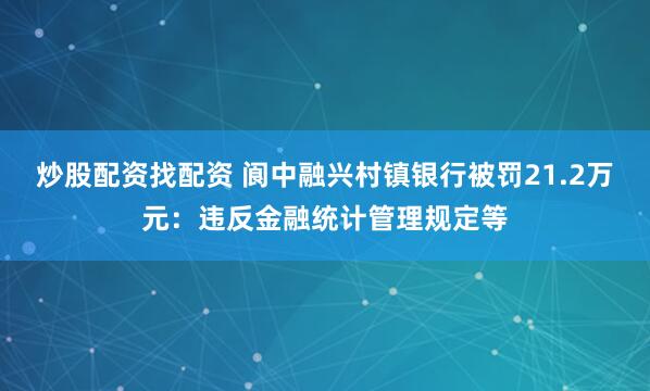 炒股配资找配资 阆中融兴村镇银行被罚21.2万元：违反金融统计管理规定等