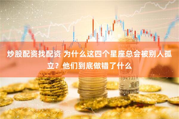 炒股配资找配资 为什么这四个星座总会被别人孤立？他们到底做错了什么