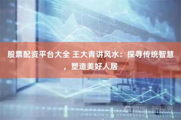 股票配资平台大全 王大青讲风水：探寻传统智慧，塑造美好人居