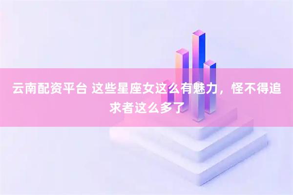 云南配资平台 这些星座女这么有魅力，怪不得追求者这么多了