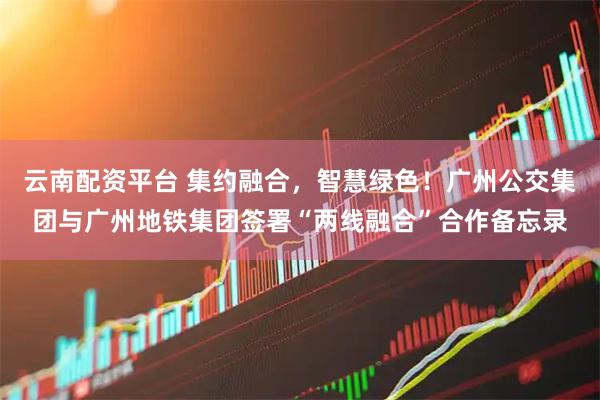 云南配资平台 集约融合，智慧绿色！广州公交集团与广州地铁集团签署“两线融合”合作备忘录