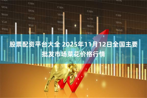 股票配资平台大全 2025年11月12日全国主要批发市场菜花价格行情