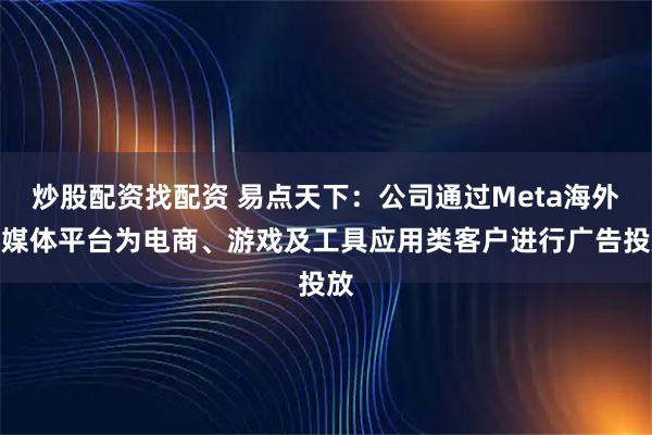 炒股配资找配资 易点天下：公司通过Meta海外大媒体平台为电商、游戏及工具应用类客户进行广告投放