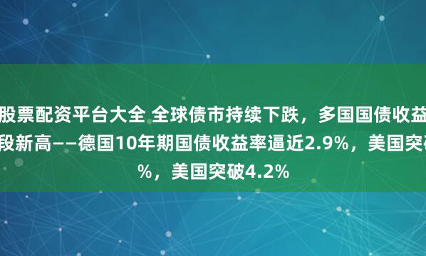 股票配资平台大全 全球债市持续下跌，多国国债收益率创阶段新高——德国10年期国债收益率逼近2.9%，美国突破4.2%