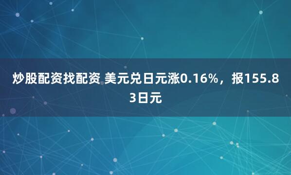 炒股配资找配资 美元兑日元涨0.16%，报155.83日元