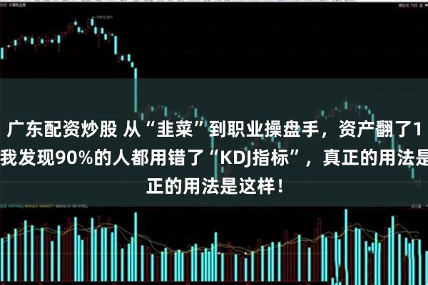 广东配资炒股 从“韭菜”到职业操盘手，资产翻了10倍：我发现90%的人都用错了“KDJ指标”，真正的用法是这样！