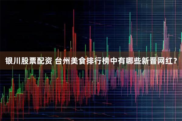 银川股票配资 台州美食排行榜中有哪些新晋网红？