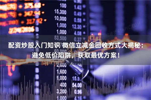 配资炒股入门知识 微信立减金回收方式大揭秘：避免低价陷阱，获取最优方案！