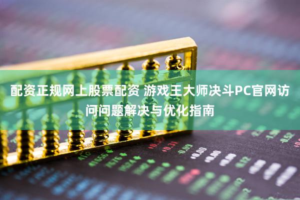 配资正规网上股票配资 游戏王大师决斗PC官网访问问题解决与优化指南