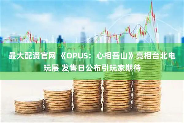 最大配资官网 《OPUS：心相吾山》亮相台北电玩展 发售日公布引玩家期待