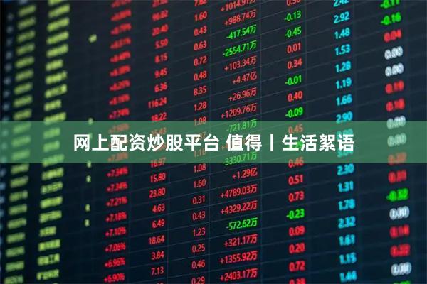 网上配资炒股平台 值得丨生活絮语