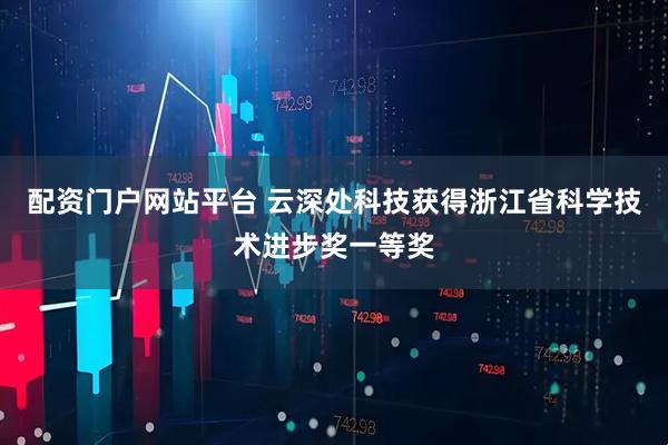 配资门户网站平台 云深处科技获得浙江省科学技术进步奖一等奖