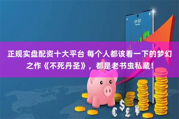 正规实盘配资十大平台 每个人都该看一下的梦幻之作《不死丹圣》，都是老书虫私藏！