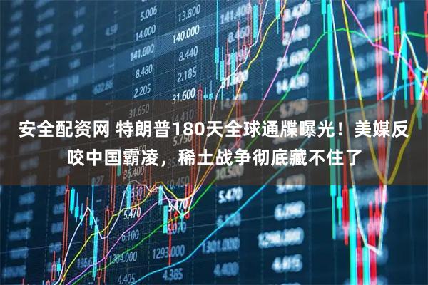 安全配资网 特朗普180天全球通牒曝光！美媒反咬中国霸凌，稀土战争彻底藏不住了