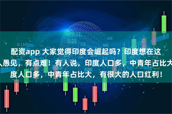 配资app 大家觉得印度会崛起吗？印度想在这个时代崛起，以本，人愚见，有点难！有人说，印度人口多，中青年占比大，有很大的人口红利！