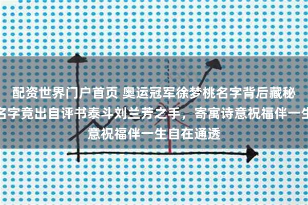 配资世界门户首页 奥运冠军徐梦桃名字背后藏秘密，她的名字竟出自评书泰斗刘兰芳之手，寄寓诗意祝福伴一生自在通透