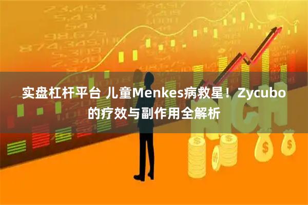 实盘杠杆平台 儿童Menkes病救星！Zycubo的疗效与副作用全解析