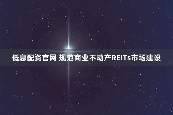 低息配资官网 规范商业不动产REITs市场建设