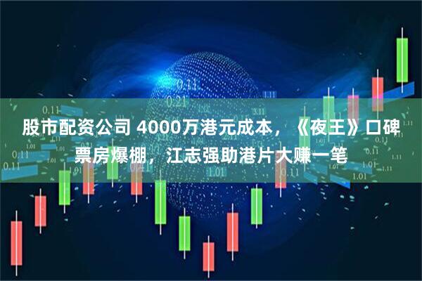 股市配资公司 4000万港元成本，《夜王》口碑票房爆棚，江志强助港片大赚一笔