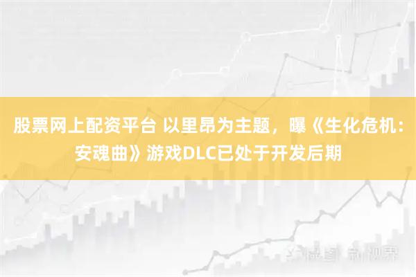 股票网上配资平台 以里昂为主题，曝《生化危机：安魂曲》游戏DLC已处于开发后期