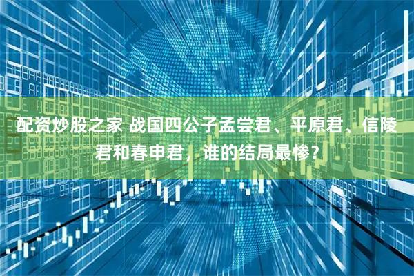 配资炒股之家 战国四公子孟尝君、平原君、信陵君和春申君，谁的结局最惨？