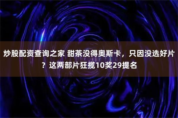 炒股配资查询之家 甜茶没得奥斯卡，只因没选好片？这两部片狂揽10奖29提名