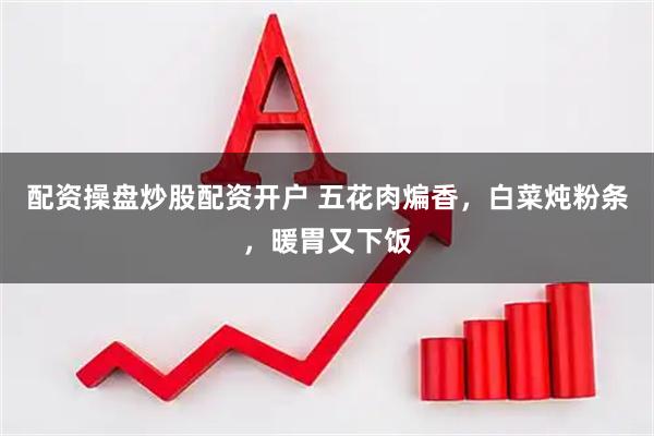 配资操盘炒股配资开户 五花肉煸香，白菜炖粉条，暖胃又下饭