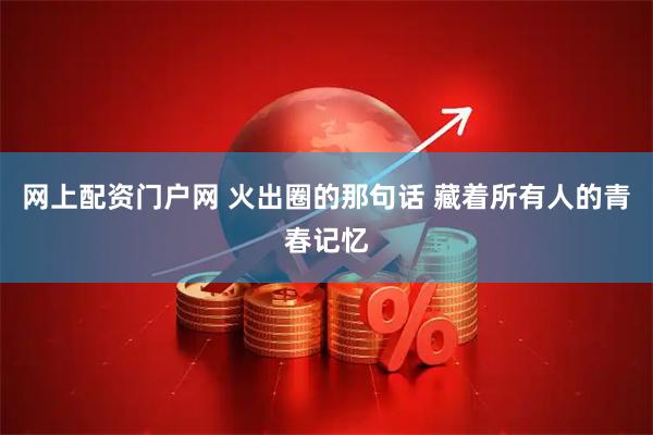 网上配资门户网 火出圈的那句话 藏着所有人的青春记忆