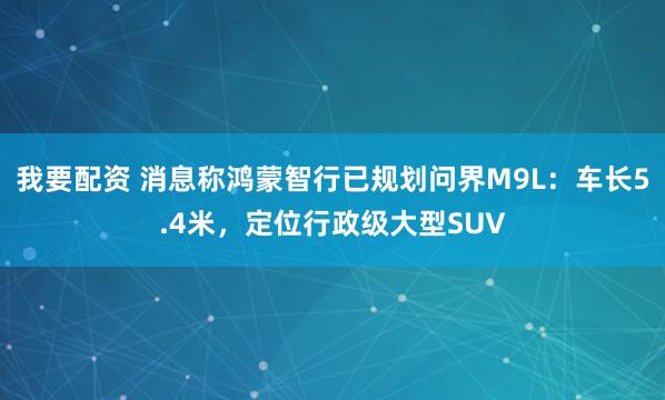 我要配资 消息称鸿蒙智行已规划问界M9L：车长5.4米，定位行政级大型SUV