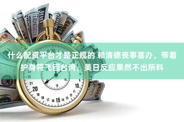 什么配资平台才是正规的 赖清德丧事喜办，带着护身符飞回台湾，美日反应果然不出所料