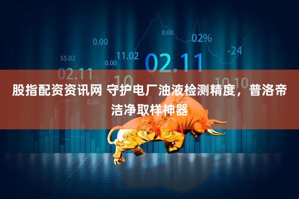 股指配资资讯网 守护电厂油液检测精度，普洛帝洁净取样神器