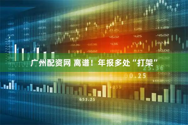 广州配资网 离谱！年报多处“打架”
