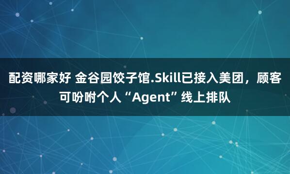 配资哪家好 金谷园饺子馆.Skill已接入美团，顾客可吩咐个人“Agent”线上排队