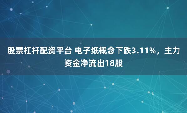 股票杠杆配资平台 电子纸概念下跌3.11%，主力资金净流出18股