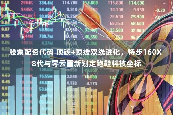 股票配资代码 顶碳+顶缓双线进化，特步160X 8代与零云重新划定跑鞋科技坐标