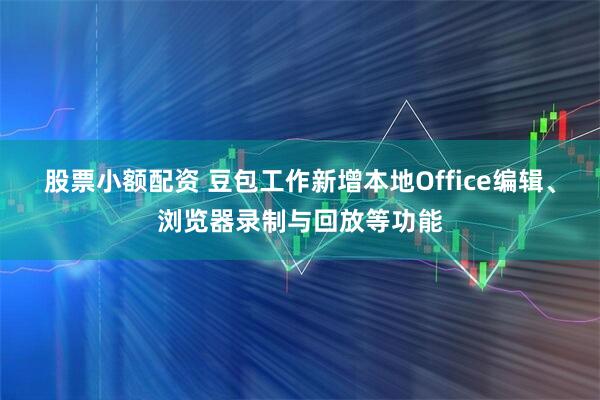 股票小额配资 豆包工作新增本地Office编辑、浏览器录制与回放等功能