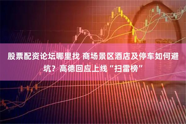股票配资论坛哪里找 商场景区酒店及停车如何避坑？高德回应上线“扫雷榜”